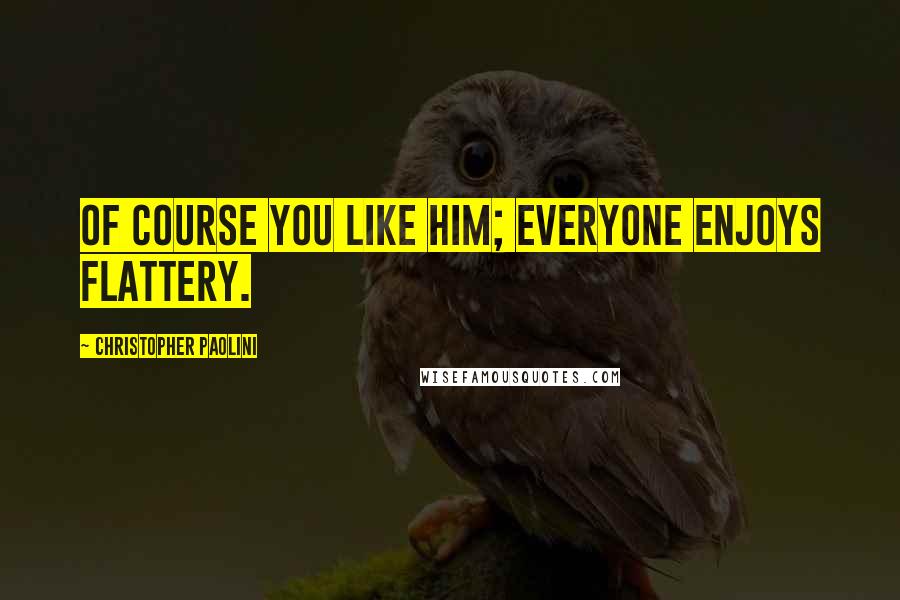 Christopher Paolini Quotes: Of course you like him; everyone enjoys flattery.