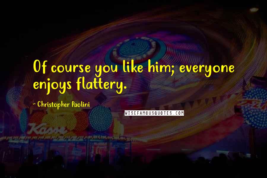 Christopher Paolini Quotes: Of course you like him; everyone enjoys flattery.