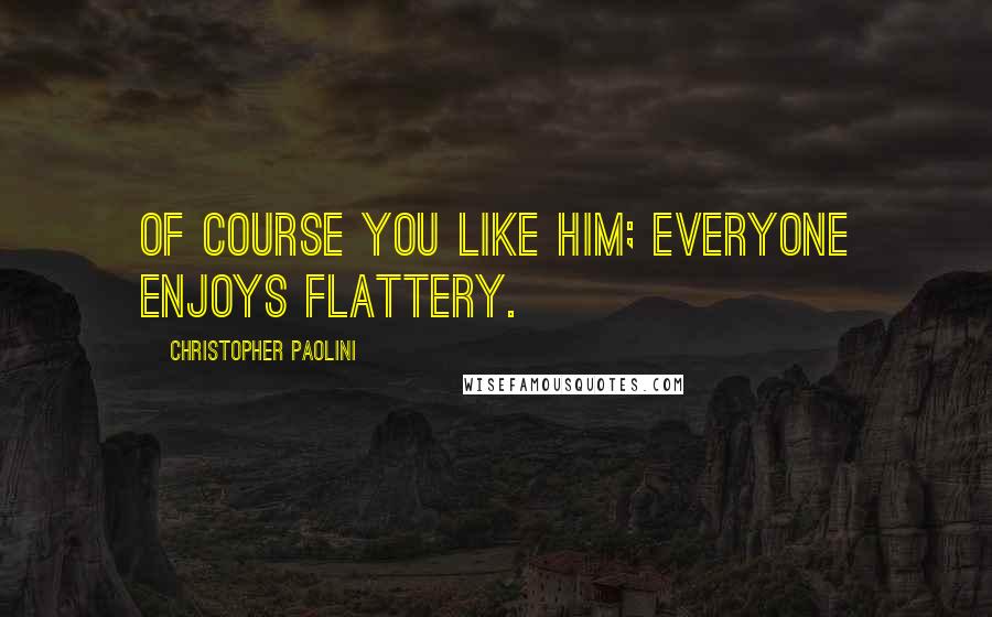 Christopher Paolini Quotes: Of course you like him; everyone enjoys flattery.