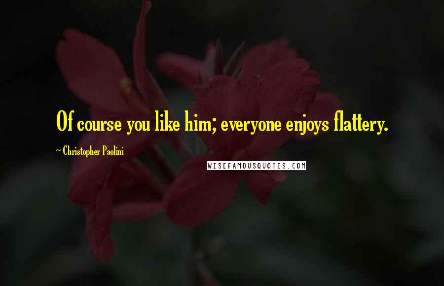 Christopher Paolini Quotes: Of course you like him; everyone enjoys flattery.