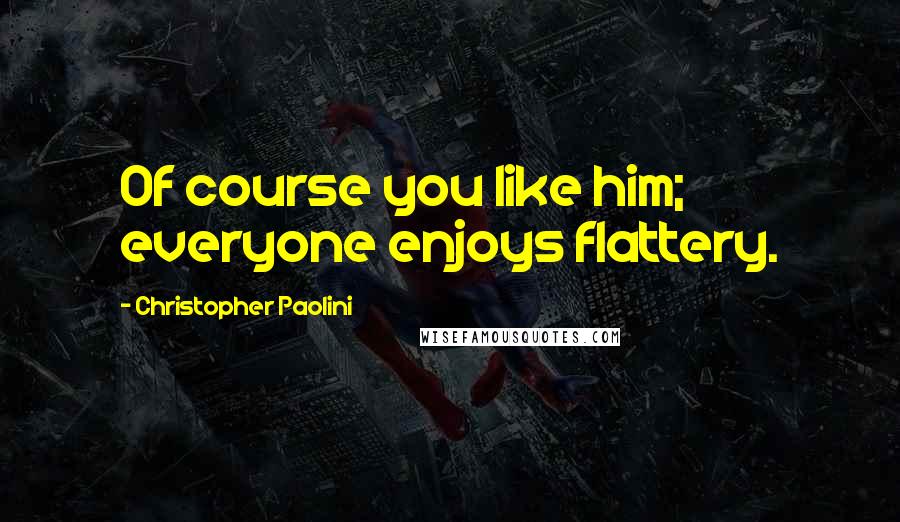 Christopher Paolini Quotes: Of course you like him; everyone enjoys flattery.