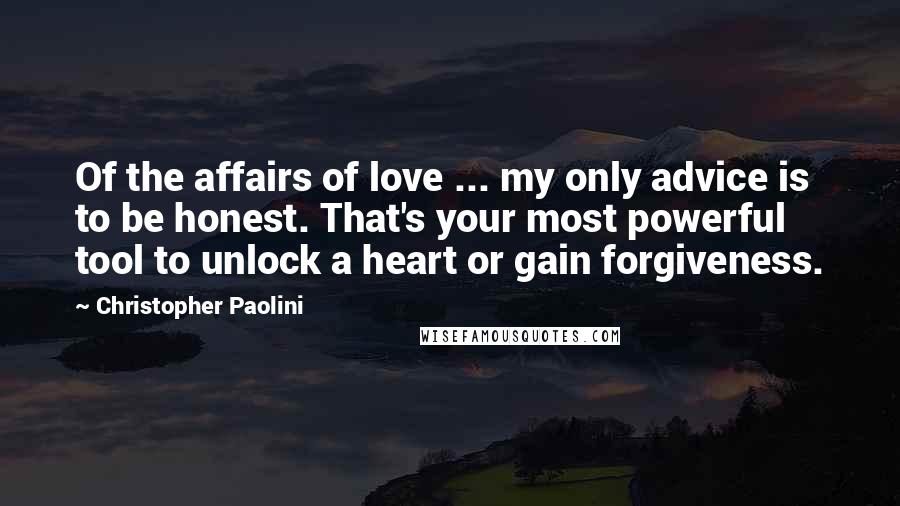 Christopher Paolini Quotes: Of the affairs of love ... my only advice is to be honest. That's your most powerful tool to unlock a heart or gain forgiveness.