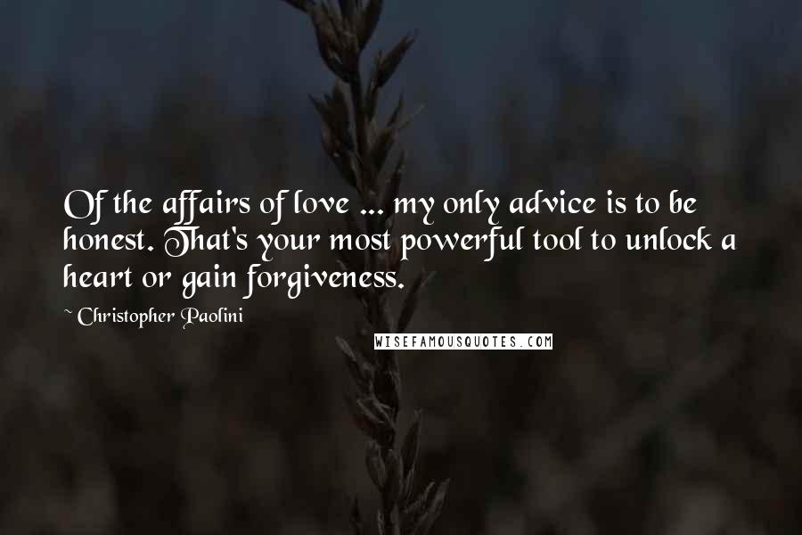 Christopher Paolini Quotes: Of the affairs of love ... my only advice is to be honest. That's your most powerful tool to unlock a heart or gain forgiveness.