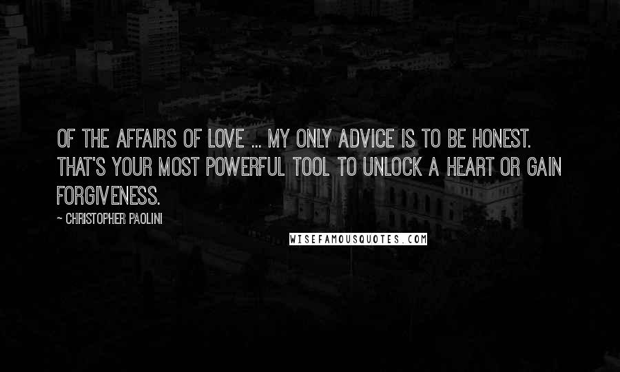 Christopher Paolini Quotes: Of the affairs of love ... my only advice is to be honest. That's your most powerful tool to unlock a heart or gain forgiveness.