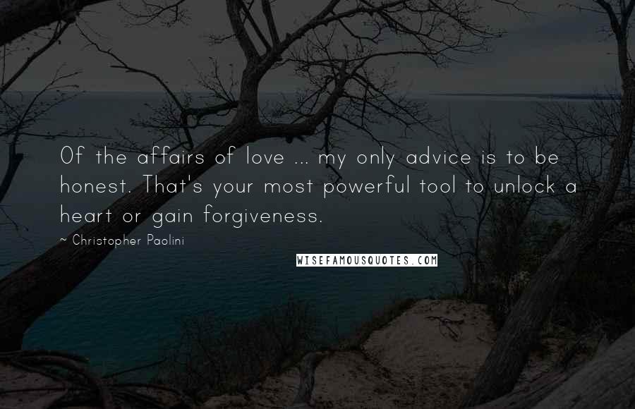 Christopher Paolini Quotes: Of the affairs of love ... my only advice is to be honest. That's your most powerful tool to unlock a heart or gain forgiveness.