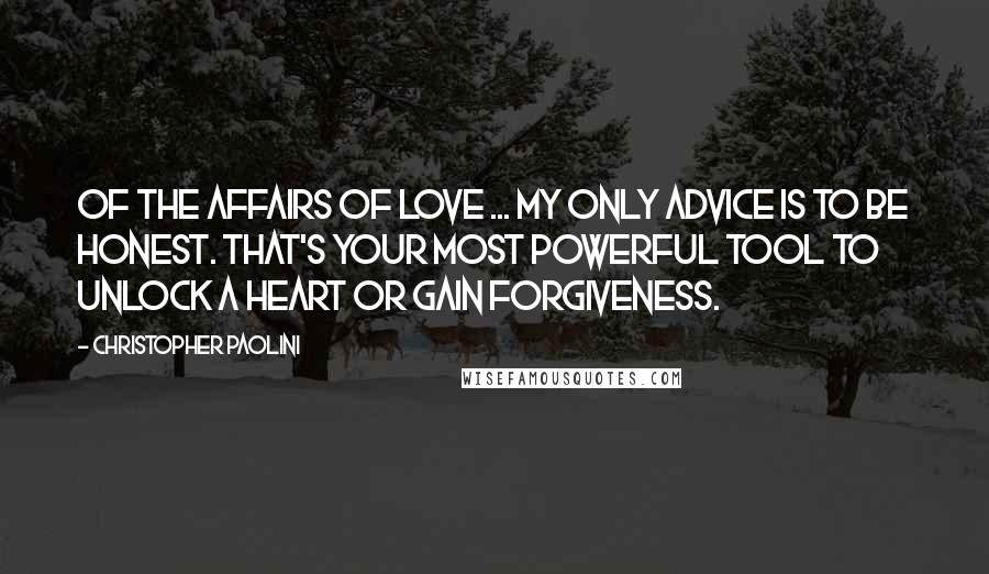 Christopher Paolini Quotes: Of the affairs of love ... my only advice is to be honest. That's your most powerful tool to unlock a heart or gain forgiveness.