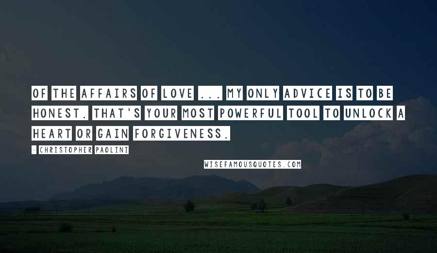 Christopher Paolini Quotes: Of the affairs of love ... my only advice is to be honest. That's your most powerful tool to unlock a heart or gain forgiveness.