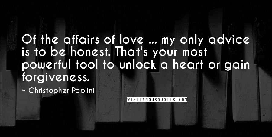 Christopher Paolini Quotes: Of the affairs of love ... my only advice is to be honest. That's your most powerful tool to unlock a heart or gain forgiveness.