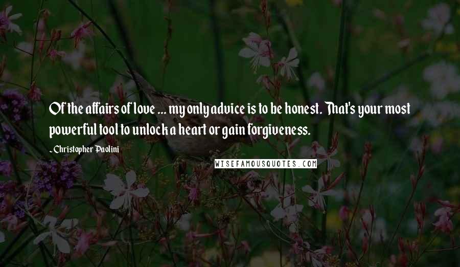 Christopher Paolini Quotes: Of the affairs of love ... my only advice is to be honest. That's your most powerful tool to unlock a heart or gain forgiveness.