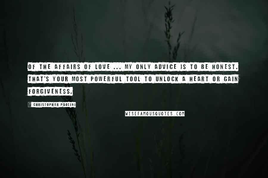Christopher Paolini Quotes: Of the affairs of love ... my only advice is to be honest. That's your most powerful tool to unlock a heart or gain forgiveness.