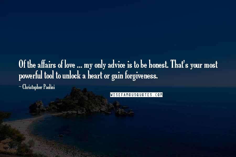 Christopher Paolini Quotes: Of the affairs of love ... my only advice is to be honest. That's your most powerful tool to unlock a heart or gain forgiveness.