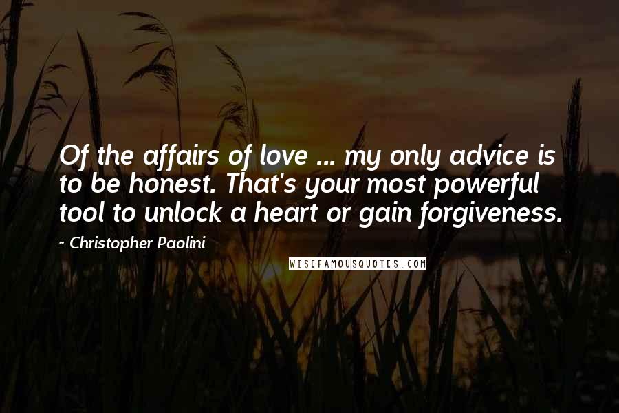 Christopher Paolini Quotes: Of the affairs of love ... my only advice is to be honest. That's your most powerful tool to unlock a heart or gain forgiveness.