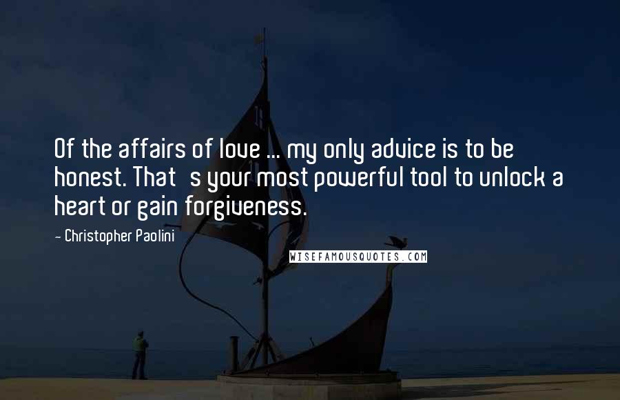 Christopher Paolini Quotes: Of the affairs of love ... my only advice is to be honest. That's your most powerful tool to unlock a heart or gain forgiveness.