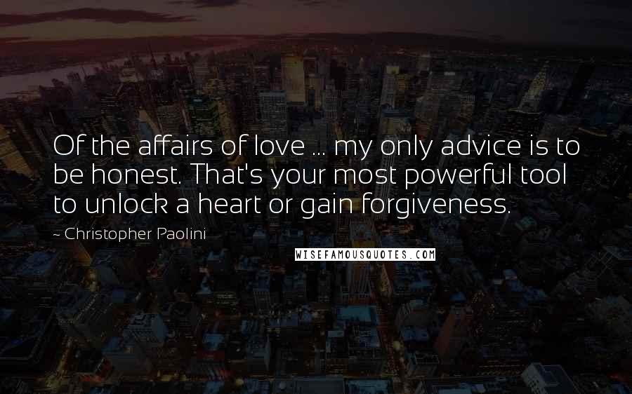 Christopher Paolini Quotes: Of the affairs of love ... my only advice is to be honest. That's your most powerful tool to unlock a heart or gain forgiveness.