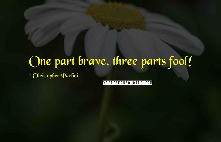 Christopher Paolini Quotes: One part brave, three parts fool!