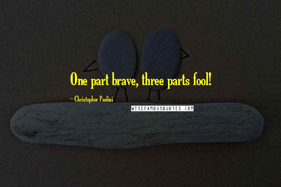 Christopher Paolini Quotes: One part brave, three parts fool!