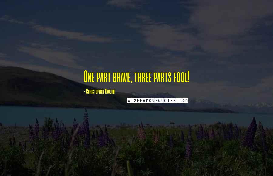 Christopher Paolini Quotes: One part brave, three parts fool!