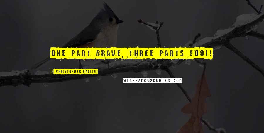 Christopher Paolini Quotes: One part brave, three parts fool!