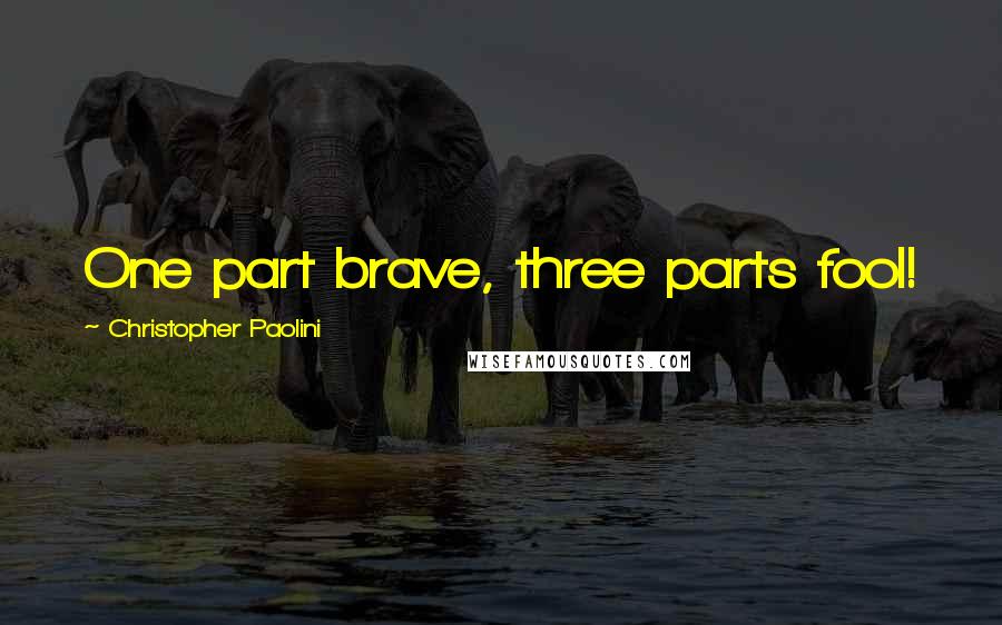 Christopher Paolini Quotes: One part brave, three parts fool!