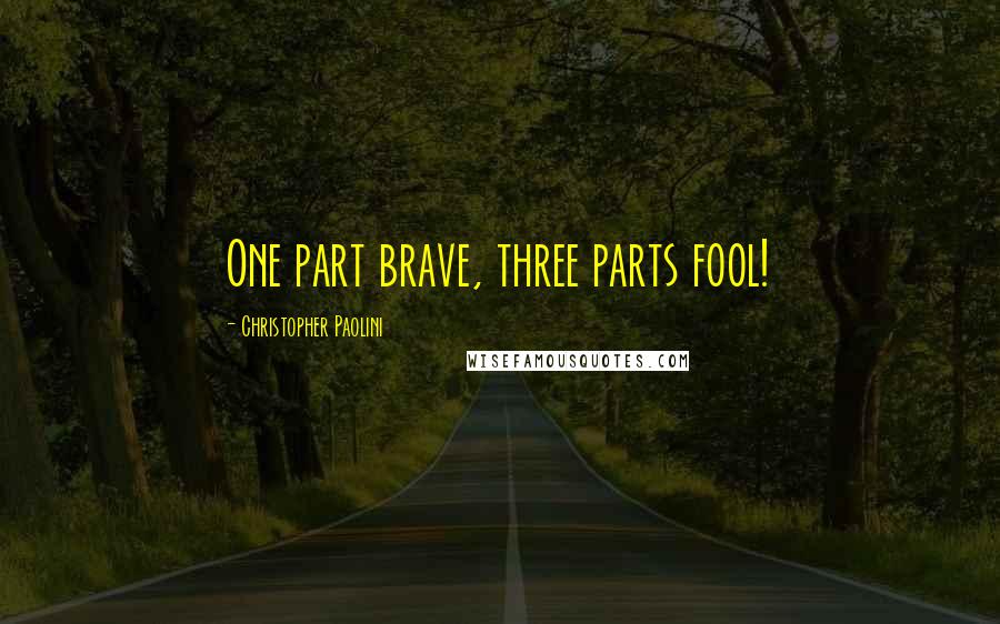 Christopher Paolini Quotes: One part brave, three parts fool!