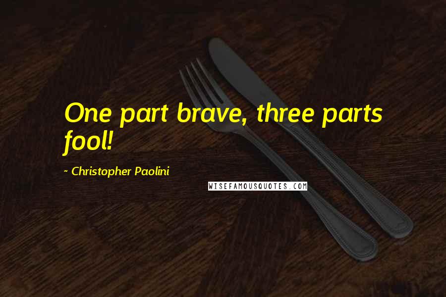 Christopher Paolini Quotes: One part brave, three parts fool!