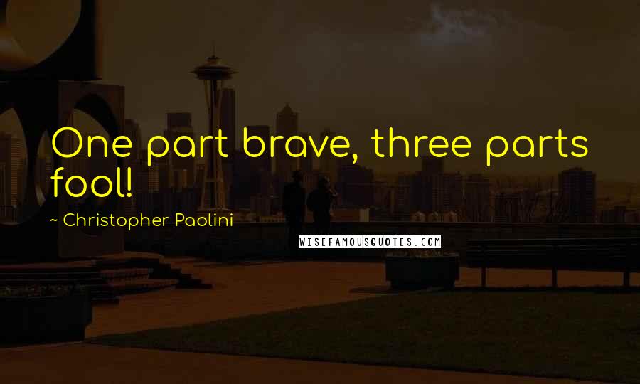 Christopher Paolini Quotes: One part brave, three parts fool!