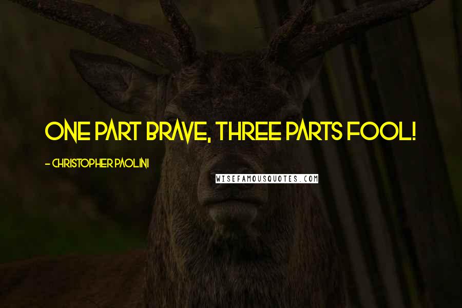 Christopher Paolini Quotes: One part brave, three parts fool!