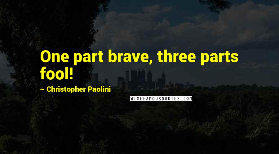 Christopher Paolini Quotes: One part brave, three parts fool!