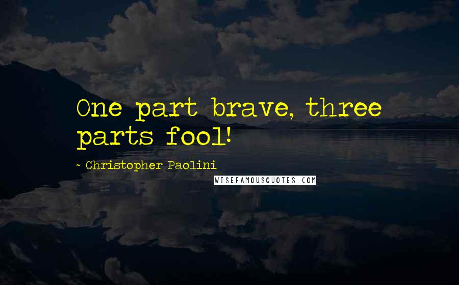 Christopher Paolini Quotes: One part brave, three parts fool!