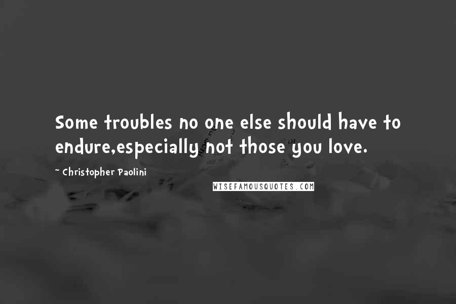 Christopher Paolini Quotes: Some troubles no one else should have to endure,especially not those you love.