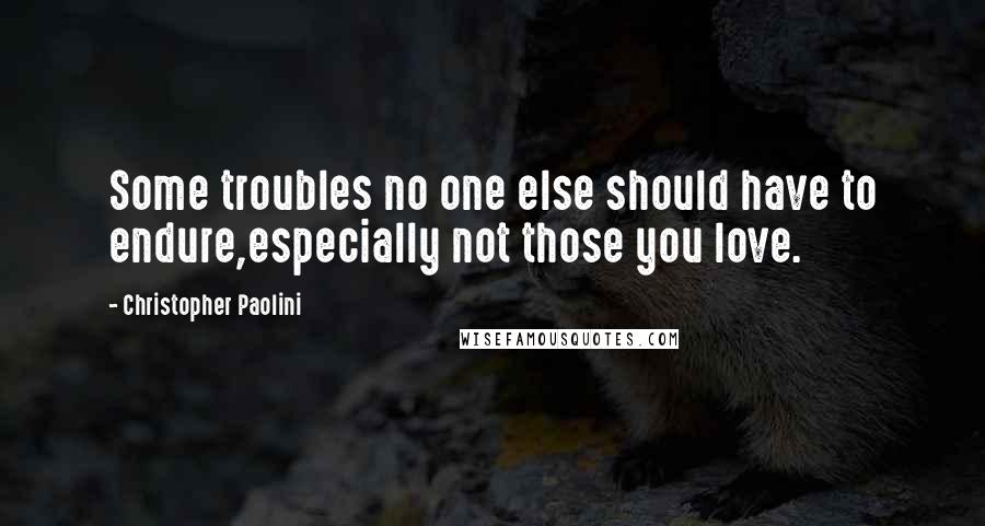 Christopher Paolini Quotes: Some troubles no one else should have to endure,especially not those you love.