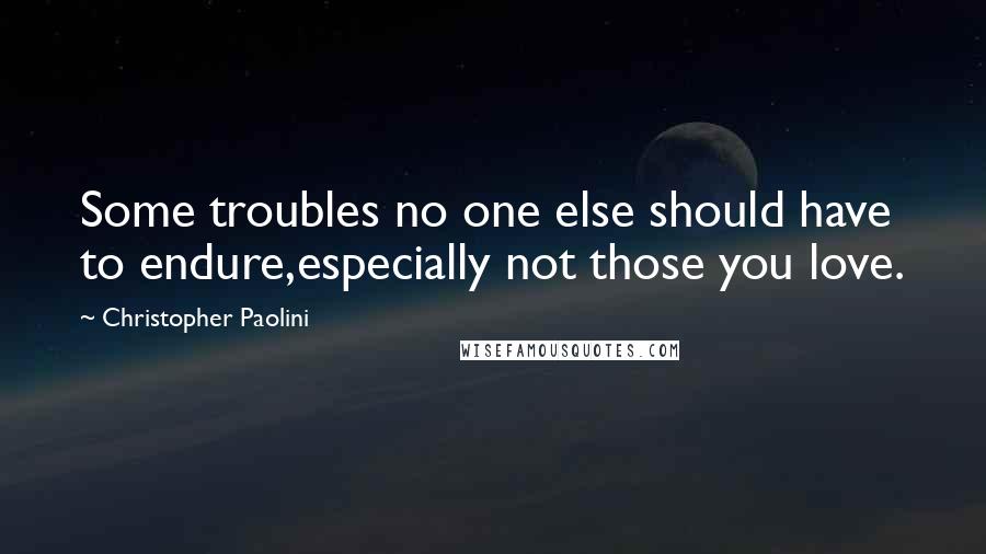 Christopher Paolini Quotes: Some troubles no one else should have to endure,especially not those you love.