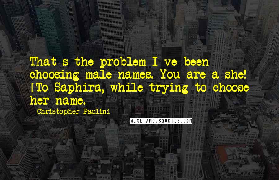 Christopher Paolini Quotes: That s the problem I ve been choosing male names. You are a she! [To Saphira, while trying to choose her name.]