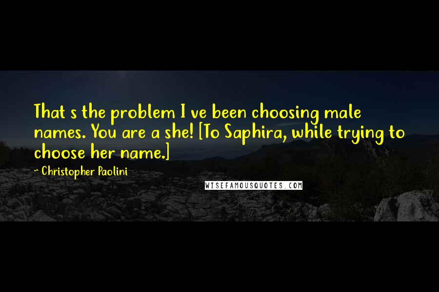 Christopher Paolini Quotes: That s the problem I ve been choosing male names. You are a she! [To Saphira, while trying to choose her name.]
