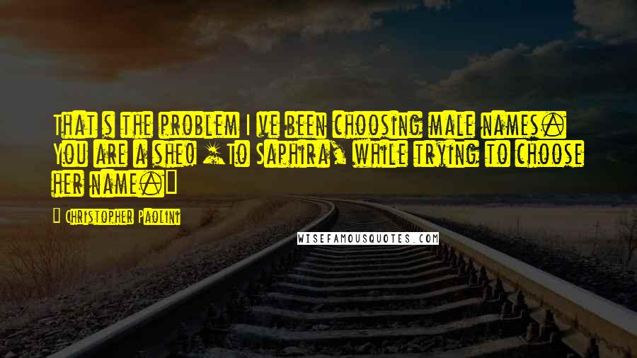 Christopher Paolini Quotes: That s the problem I ve been choosing male names. You are a she! [To Saphira, while trying to choose her name.]