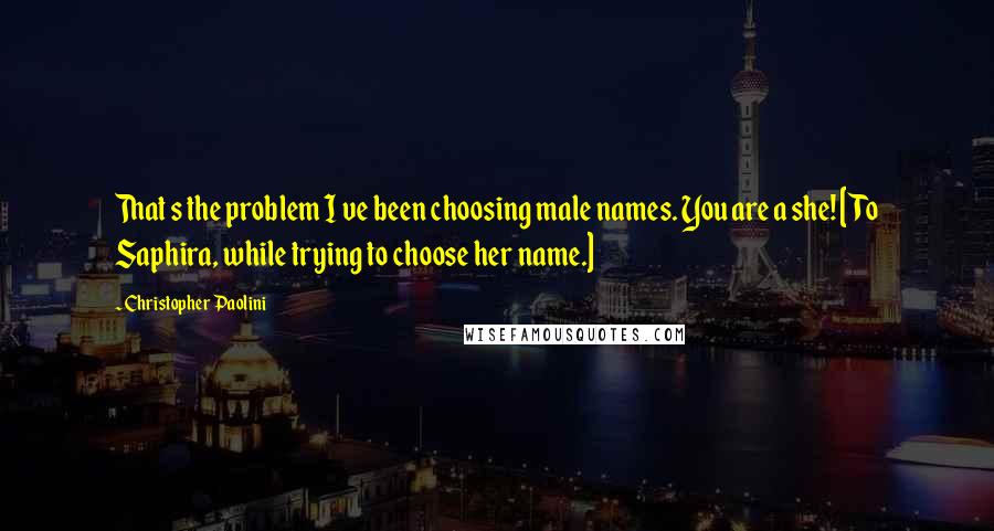 Christopher Paolini Quotes: That s the problem I ve been choosing male names. You are a she! [To Saphira, while trying to choose her name.]