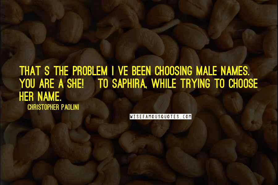 Christopher Paolini Quotes: That s the problem I ve been choosing male names. You are a she! [To Saphira, while trying to choose her name.]