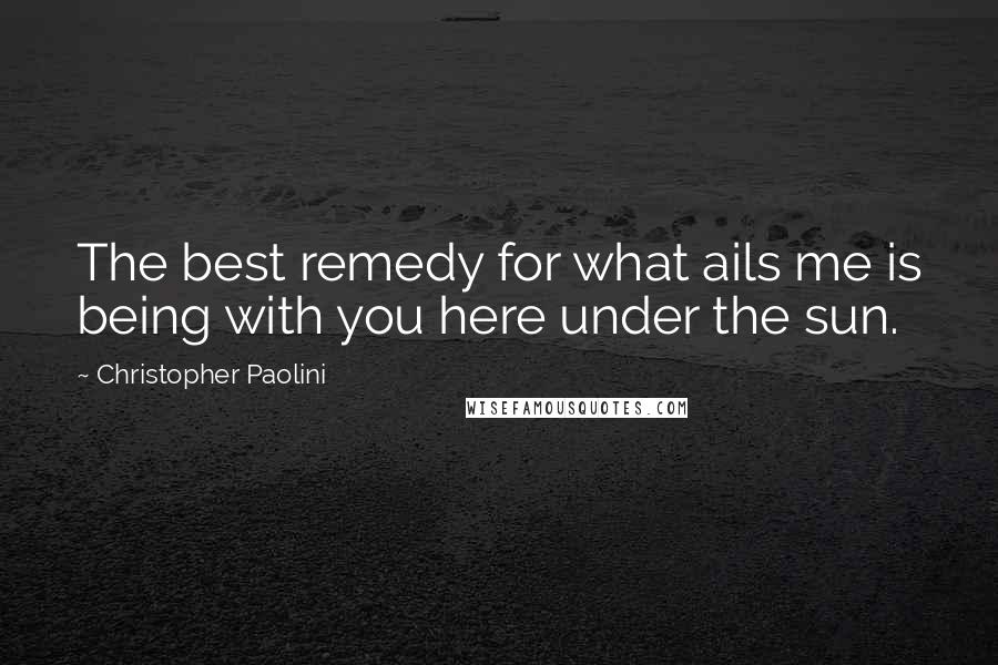 Christopher Paolini Quotes: The best remedy for what ails me is being with you here under the sun.