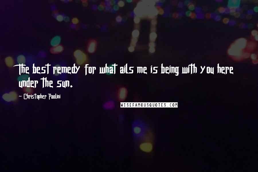 Christopher Paolini Quotes: The best remedy for what ails me is being with you here under the sun.