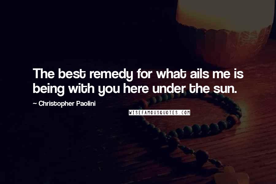 Christopher Paolini Quotes: The best remedy for what ails me is being with you here under the sun.