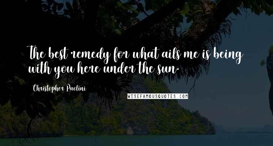 Christopher Paolini Quotes: The best remedy for what ails me is being with you here under the sun.