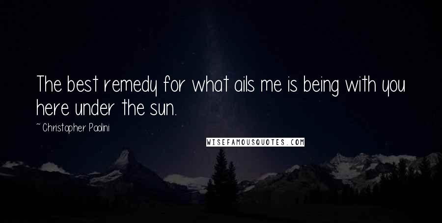 Christopher Paolini Quotes: The best remedy for what ails me is being with you here under the sun.