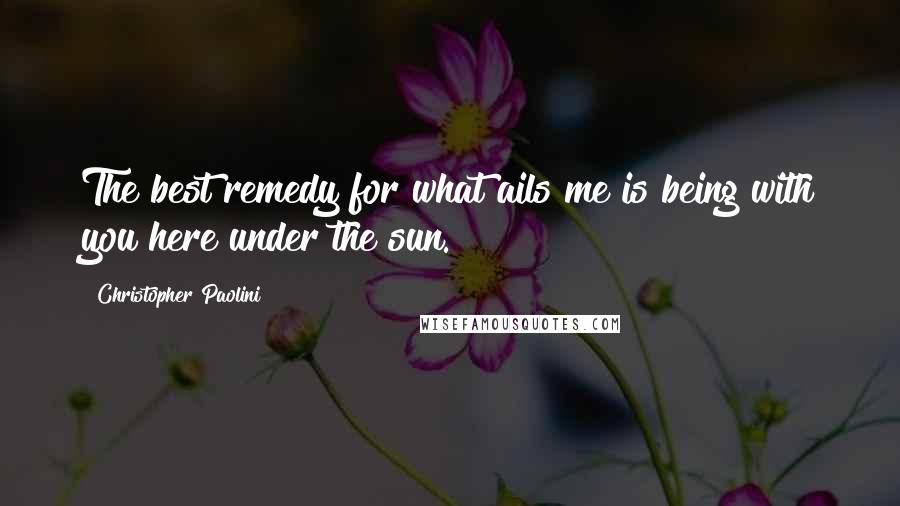 Christopher Paolini Quotes: The best remedy for what ails me is being with you here under the sun.