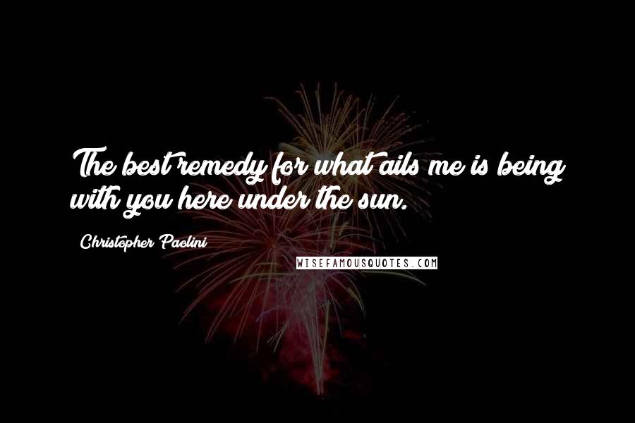 Christopher Paolini Quotes: The best remedy for what ails me is being with you here under the sun.