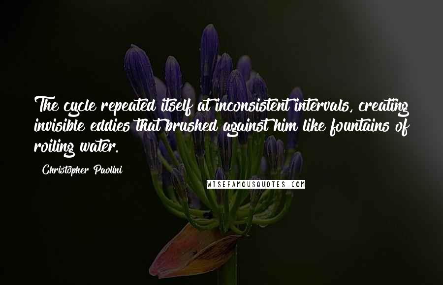 Christopher Paolini Quotes: The cycle repeated itself at inconsistent intervals, creating invisible eddies that brushed against him like fountains of roiling water.