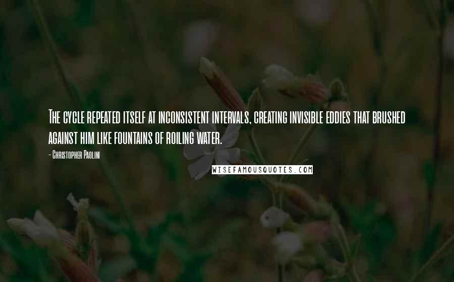 Christopher Paolini Quotes: The cycle repeated itself at inconsistent intervals, creating invisible eddies that brushed against him like fountains of roiling water.