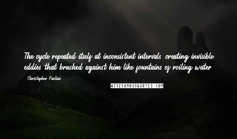 Christopher Paolini Quotes: The cycle repeated itself at inconsistent intervals, creating invisible eddies that brushed against him like fountains of roiling water.