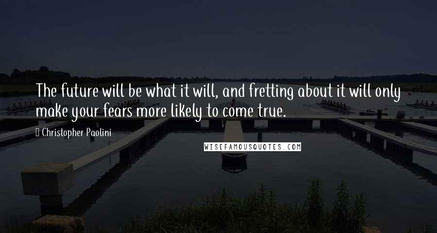 Christopher Paolini Quotes: The future will be what it will, and fretting about it will only make your fears more likely to come true.