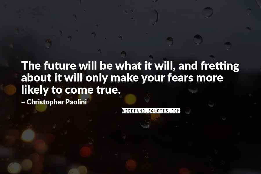 Christopher Paolini Quotes: The future will be what it will, and fretting about it will only make your fears more likely to come true.