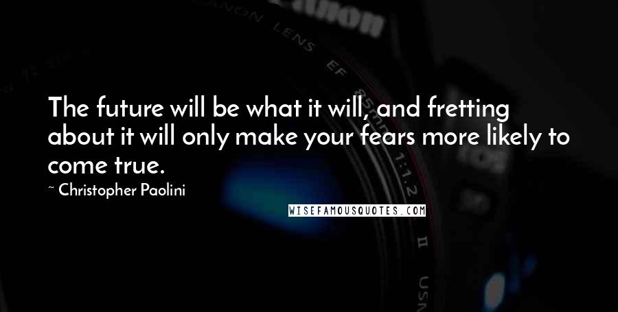 Christopher Paolini Quotes: The future will be what it will, and fretting about it will only make your fears more likely to come true.